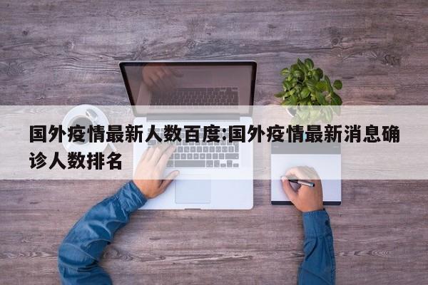 国外疫情最新人数百度:国外疫情最新消息确诊人数排名