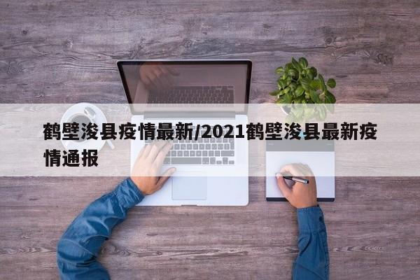 鹤壁浚县疫情最新/2021鹤壁浚县最新疫情通报