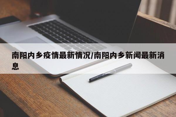 南阳内乡疫情最新情况/南阳内乡新闻最新消息