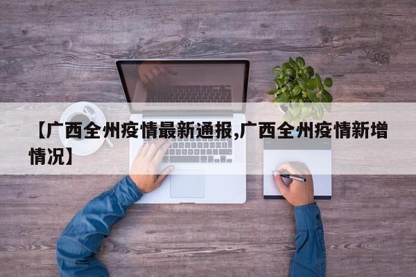 【广西全州疫情最新通报,广西全州疫情新增情况】