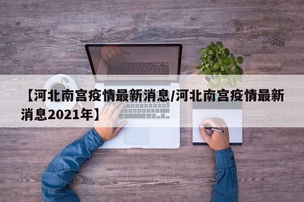 【河北南宫疫情最新消息/河北南宫疫情最新消息2021年】