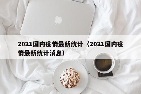 2021国内疫情最新统计（2021国内疫情最新统计消息）