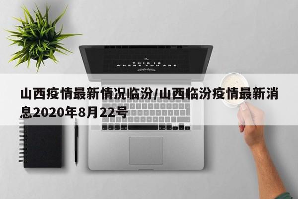 山西疫情最新情况临汾/山西临汾疫情最新消息2020年8月22号