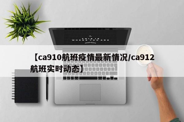 【ca910航班疫情最新情况/ca912航班实时动态】