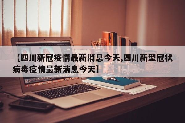 【四川新冠疫情最新消息今天,四川新型冠状病毒疫情最新消息今天】