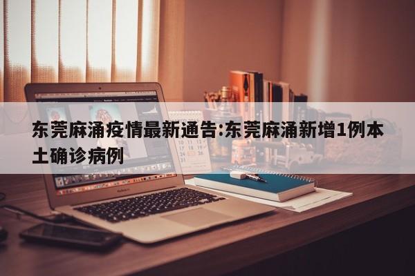 东莞麻涌疫情最新通告:东莞麻涌新增1例本土确诊病例