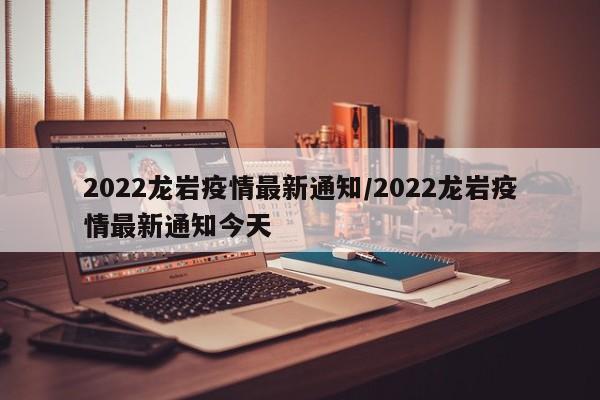 2022龙岩疫情最新通知/2022龙岩疫情最新通知今天