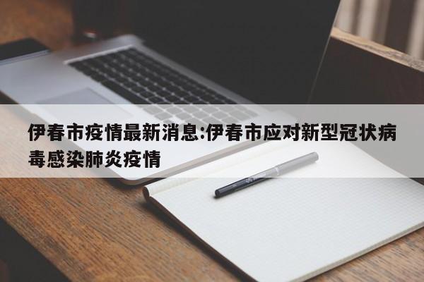 伊春市疫情最新消息:伊春市应对新型冠状病毒感染肺炎疫情