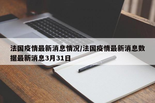 法国疫情最新消息情况/法国疫情最新消息数据最新消息3月31日
