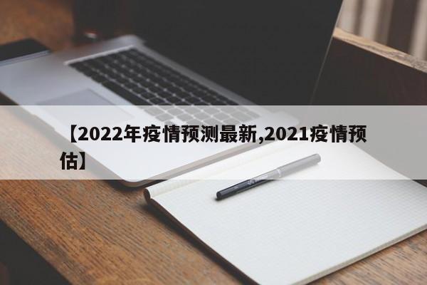 【2022年疫情预测最新,2021疫情预估】