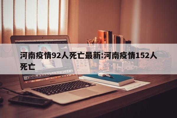 河南疫情92人死亡最新:河南疫情152人死亡